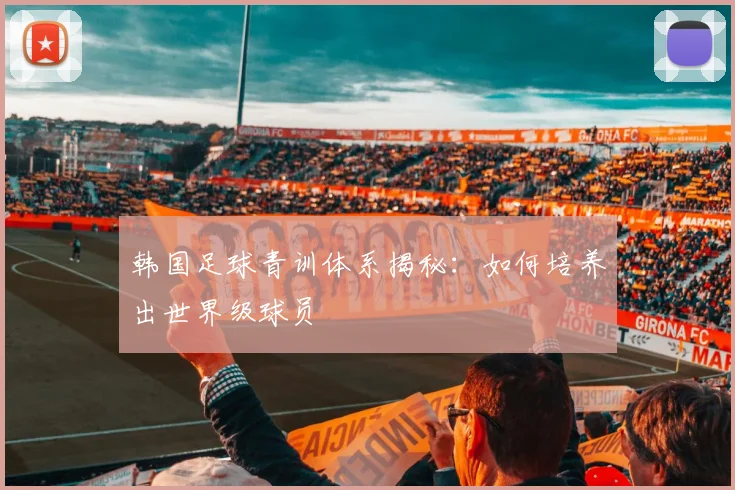 韩国足球青训体系揭秘：如何培养出世界级球员