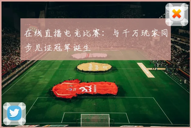 在线直播电竞比赛:与千万玩家同步见证冠军诞生