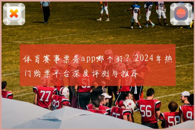 体育赛事票务app哪个好？2024年热门购票平台深度评测与推荐