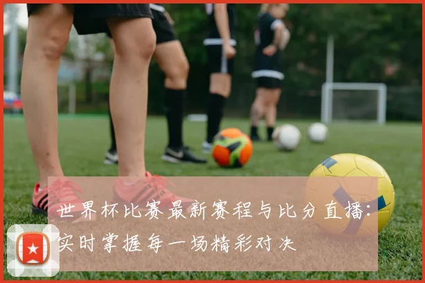 世界杯比赛最新赛程与比分直播：实时掌握每一场精彩对决