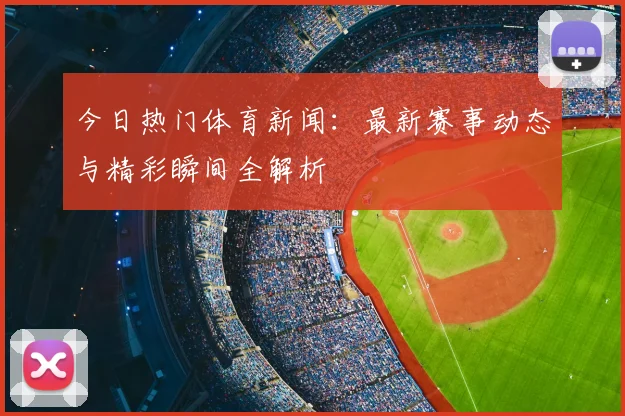 今日热门体育新闻：最新赛事动态与精彩瞬间全解析