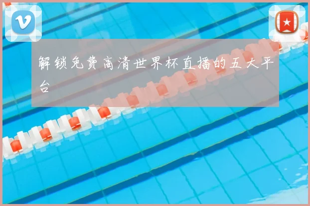 解锁免费高清世界杯直播的五大平台