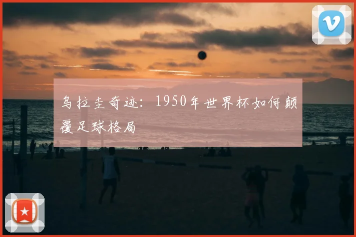 乌拉圭奇迹:1950年世界杯如何颠覆足球格局