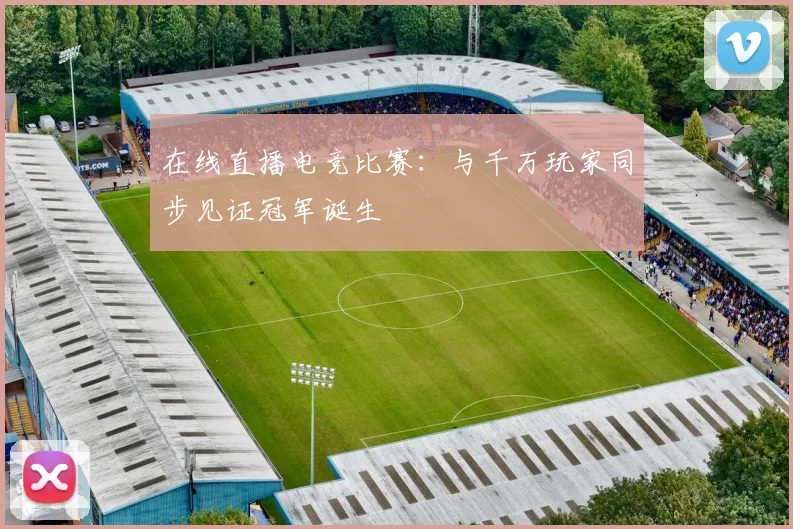 在线直播电竞比赛：与千万玩家同步见证冠军诞生