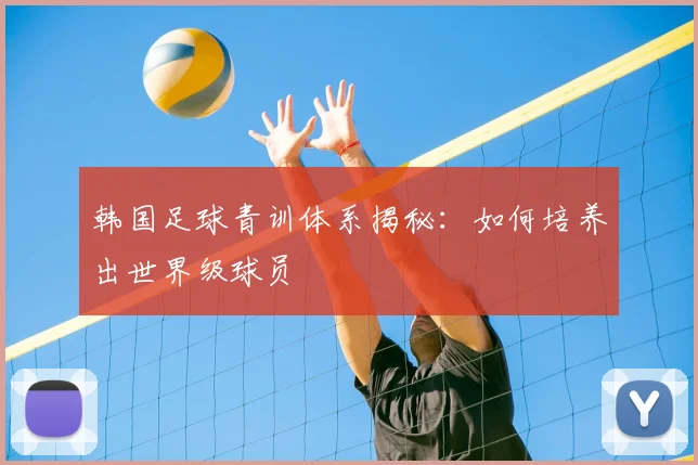 韩国足球青训体系揭秘：如何培养出世界级球员
