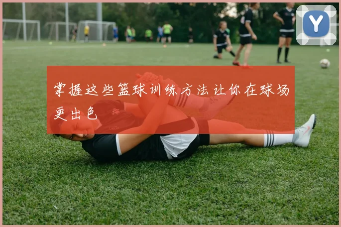 掌握这些篮球训练方法让你在球场更出色