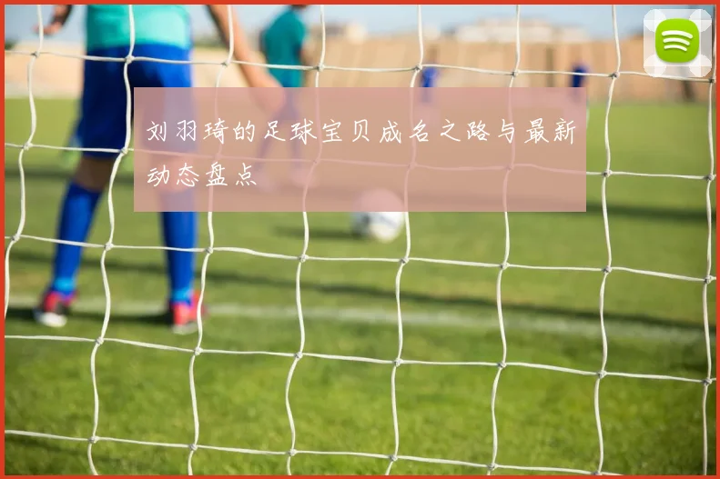 刘羽琦的足球宝贝成名之路与最新动态盘点