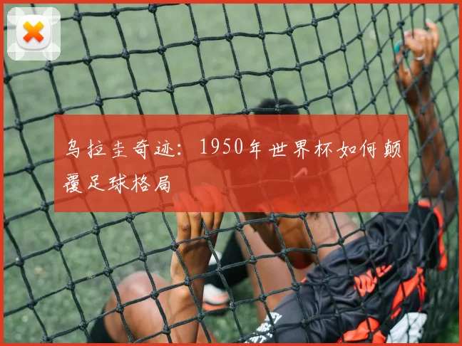 乌拉圭奇迹：1950年世界杯如何颠覆足球格局