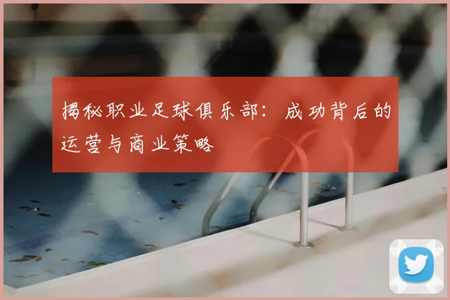揭秘职业足球俱乐部：成功背后的运营与商业策略