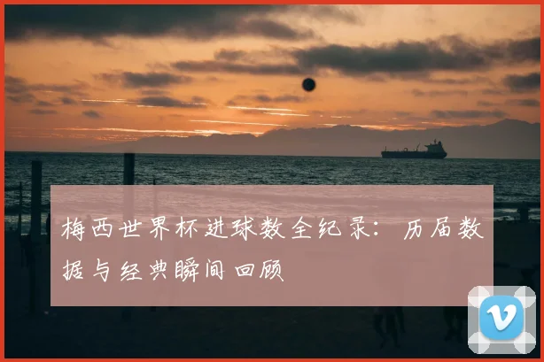 梅西世界杯进球数全纪录：历届数据与经典瞬间回顾